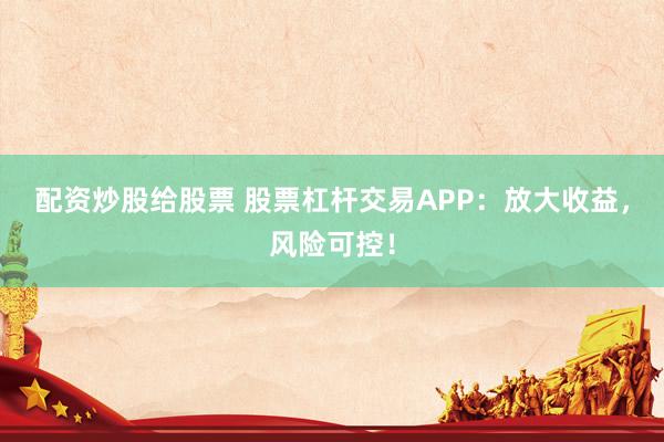 配资炒股给股票 股票杠杆交易APP：放大收益，风险可控！