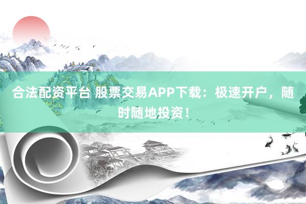 合法配资平台 股票交易APP下载：极速开户，随时随地投资！