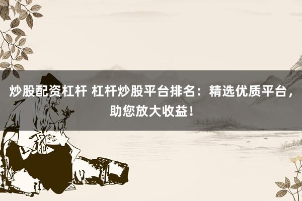 炒股配资杠杆 杠杆炒股平台排名：精选优质平台，助您放大收益！