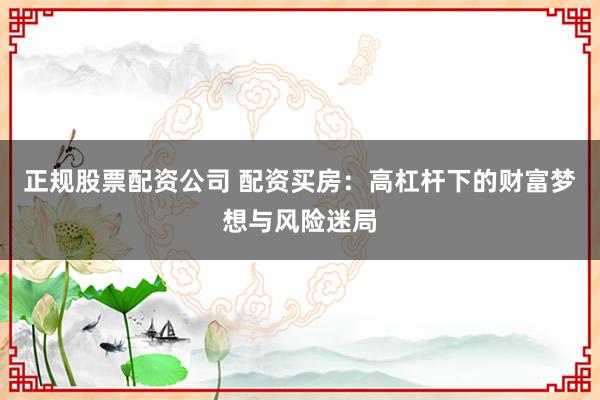 正规股票配资公司 配资买房：高杠杆下的财富梦想与风险迷局