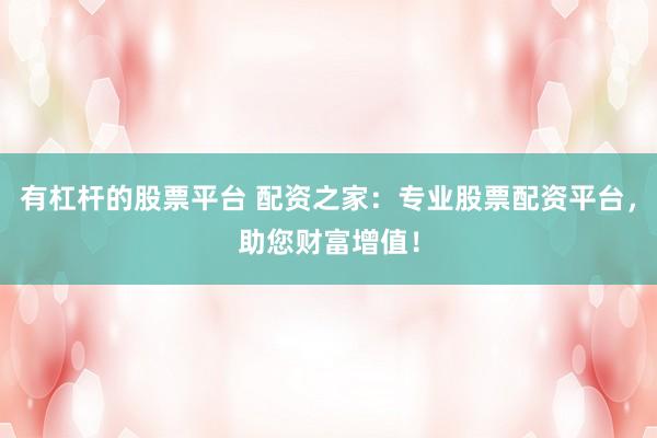 有杠杆的股票平台 配资之家：专业股票配资平台，助您财富增值！