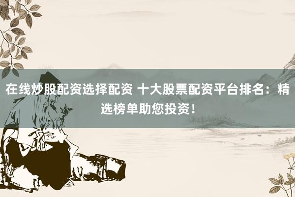 在线炒股配资选择配资 十大股票配资平台排名：精选榜单助您投资！