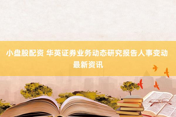 小盘股配资 华英证券业务动态研究报告人事变动 最新资讯