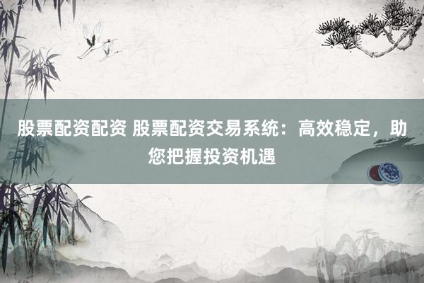 股票配资配资 股票配资交易系统：高效稳定，助您把握投资机遇
