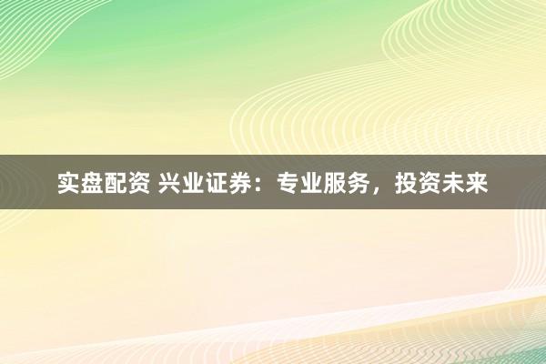 实盘配资 兴业证券：专业服务，投资未来