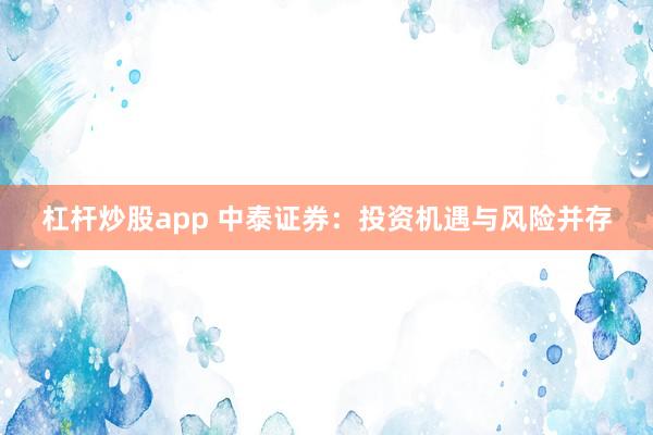 杠杆炒股app 中泰证券：投资机遇与风险并存