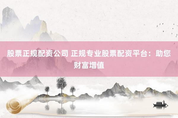 股票正规配资公司 正规专业股票配资平台：助您财富增值