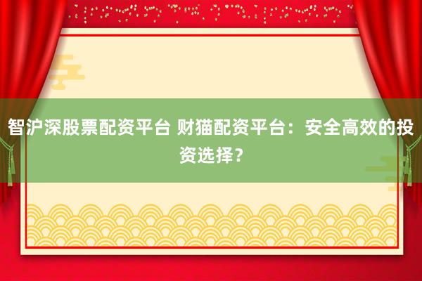 智沪深股票配资平台 财猫配资平台：安全高效的投资选择？