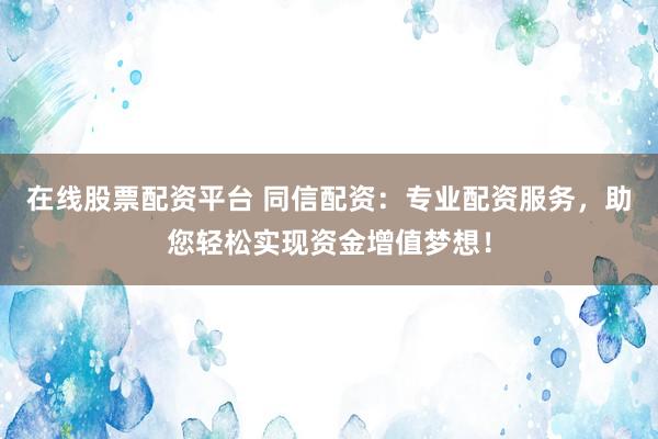 在线股票配资平台 同信配资：专业配资服务，助您轻松实现资金增值梦想！