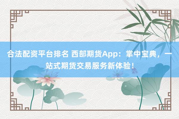合法配资平台排名 西部期货App：掌中宝典，一站式期货交易服务新体验！