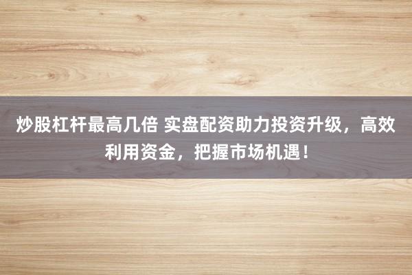 炒股杠杆最高几倍 实盘配资助力投资升级，高效利用资金，把握市场机遇！