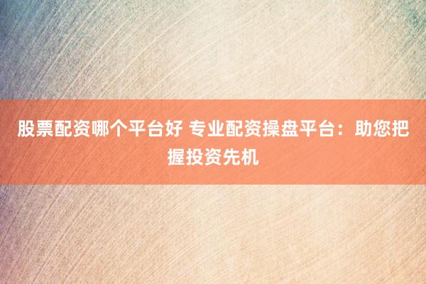 股票配资哪个平台好 专业配资操盘平台：助您把握投资先机