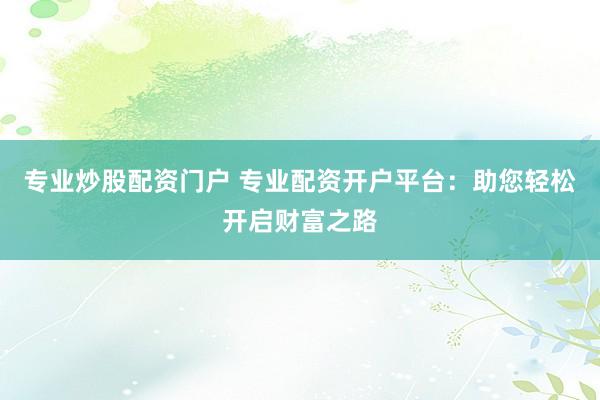 专业炒股配资门户 专业配资开户平台：助您轻松开启财富之路
