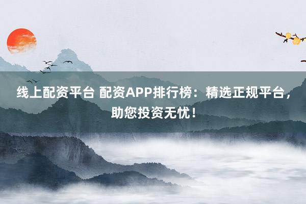 线上配资平台 配资APP排行榜：精选正规平台，助您投资无忧！