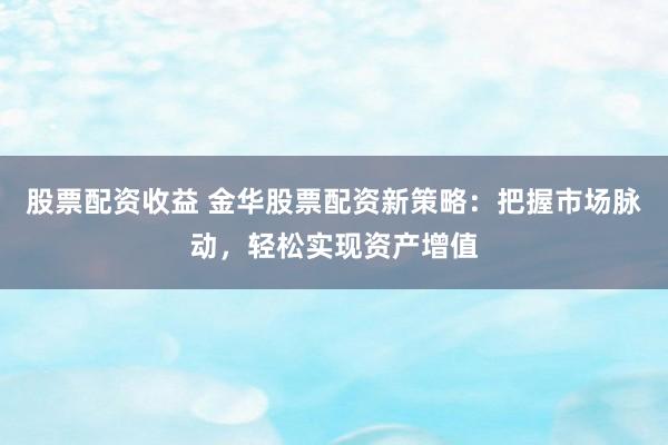 股票配资收益 金华股票配资新策略：把握市场脉动，轻松实现资产增值