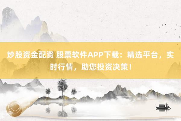 炒股资金配资 股票软件APP下载：精选平台，实时行情，助您投资决策！