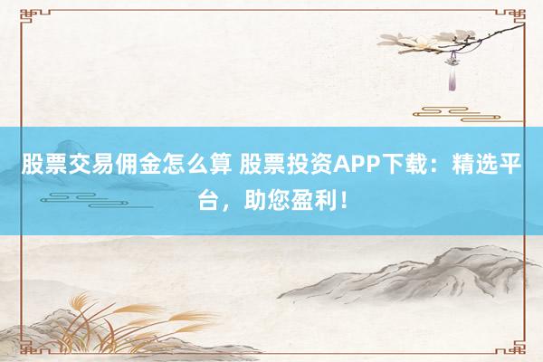 股票交易佣金怎么算 股票投资APP下载：精选平台，助您盈利！