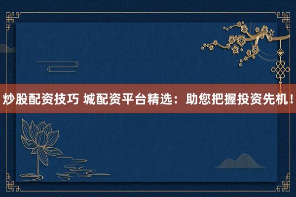 炒股配资技巧 城配资平台精选：助您把握投资先机！
