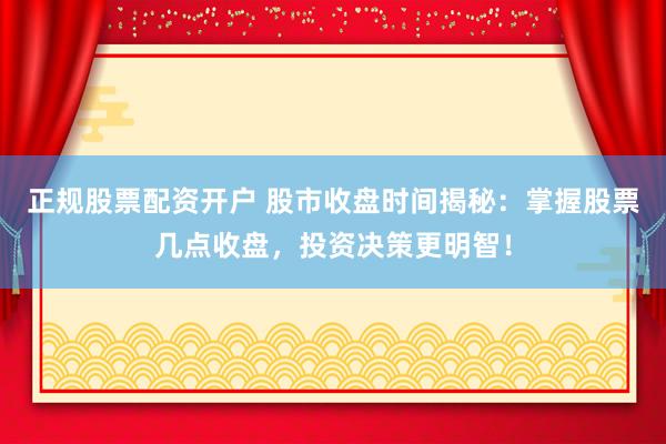 正规股票配资开户 股市收盘时间揭秘：掌握股票几点收盘，投资决策更明智！