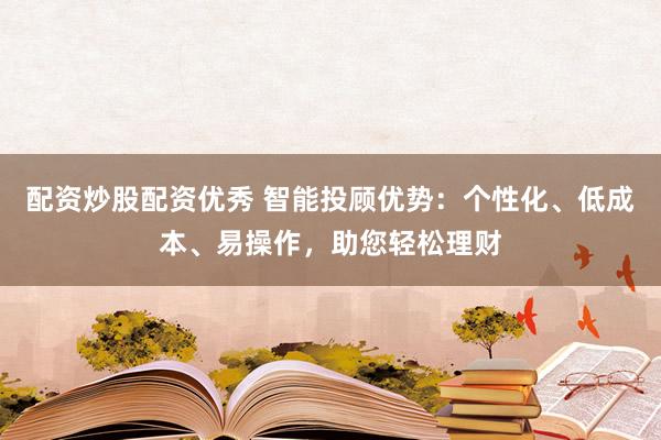 配资炒股配资优秀 智能投顾优势：个性化、低成本、易操作，助您轻松理财
