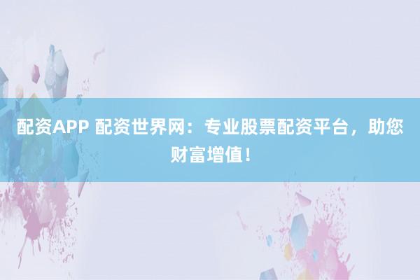 配资APP 配资世界网：专业股票配资平台，助您财富增值！