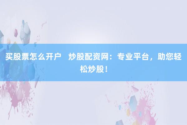 买股票怎么开户   炒股配资网：专业平台，助您轻松炒股！