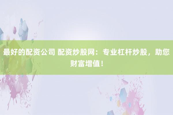 最好的配资公司 配资炒股网：专业杠杆炒股，助您财富增值！