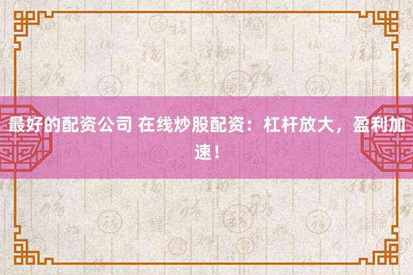 最好的配资公司 在线炒股配资：杠杆放大，盈利加速！