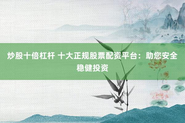 炒股十倍杠杆 十大正规股票配资平台：助您安全稳健投资