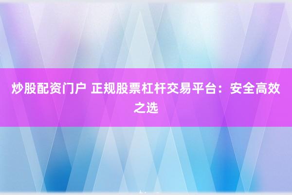 炒股配资门户 正规股票杠杆交易平台：安全高效之选