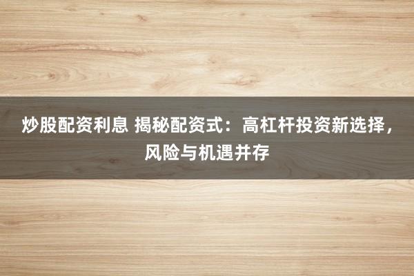 炒股配资利息 揭秘配资式：高杠杆投资新选择，风险与机遇并存