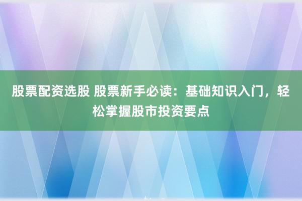 股票配资选股 股票新手必读：基础知识入门，轻松掌握股市投资要点