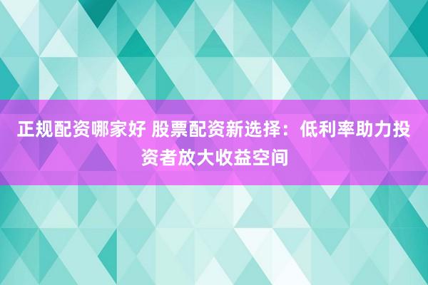 正规配资哪家好 股票配资新选择：低利率助力投资者放大收益空间