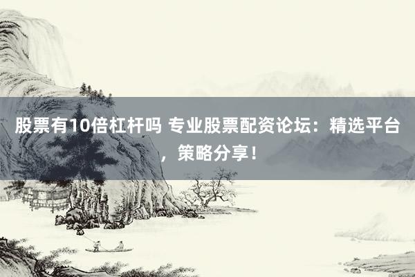 股票有10倍杠杆吗 专业股票配资论坛：精选平台，策略分享！