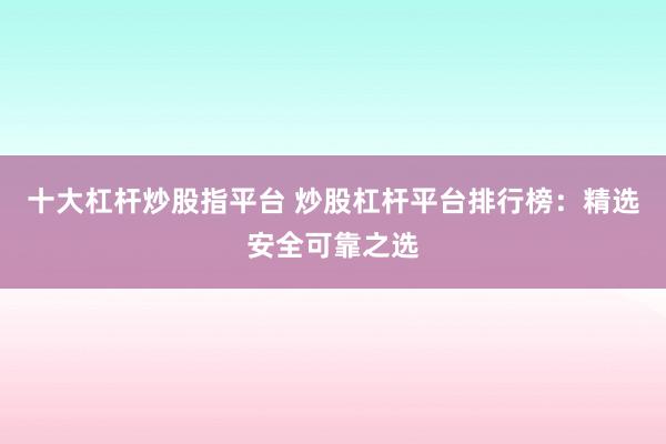 十大杠杆炒股指平台 炒股杠杆平台排行榜：精选安全可靠之选