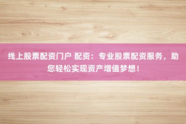 线上股票配资门户 配资：专业股票配资服务，助您轻松实现资产增值梦想！
