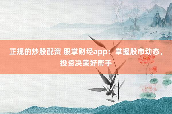 正规的炒股配资 股掌财经app：掌握股市动态，投资决策好帮手