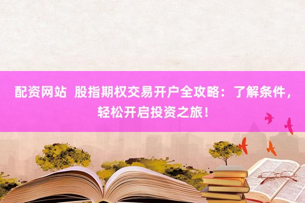 配资网站  股指期权交易开户全攻略：了解条件，轻松开启投资之旅！