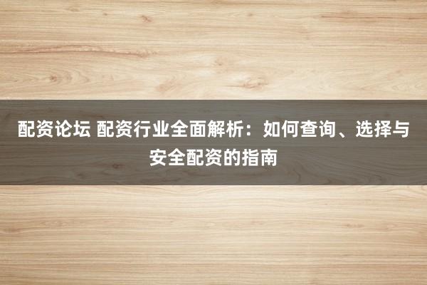 配资论坛 配资行业全面解析：如何查询、选择与安全配资的指南