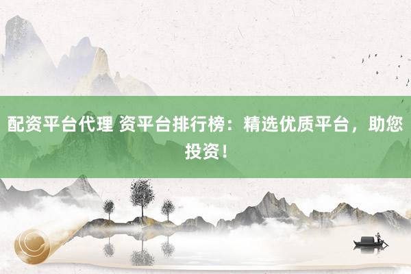 配资平台代理 资平台排行榜：精选优质平台，助您投资！