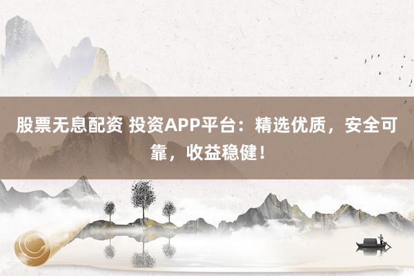 股票无息配资 投资APP平台：精选优质，安全可靠，收益稳健！
