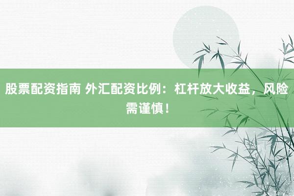 股票配资指南 外汇配资比例：杠杆放大收益，风险需谨慎！
