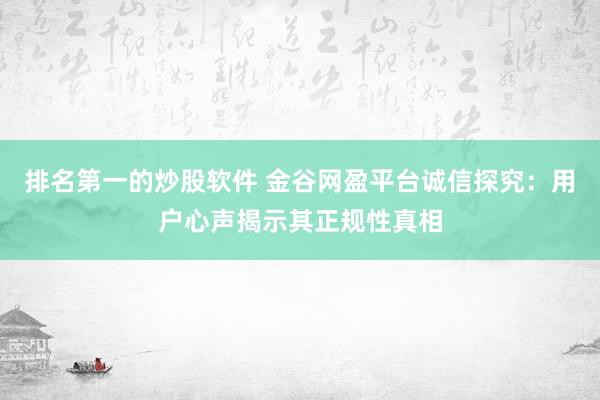 排名第一的炒股软件 金谷网盈平台诚信探究：用户心声揭示其正规性真相