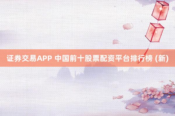证券交易APP 中国前十股票配资平台排行榜 (新)