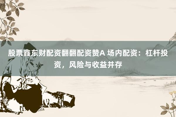 股票鑫东财配资翻翻配资赞A 场内配资：杠杆投资，风险与收益并存