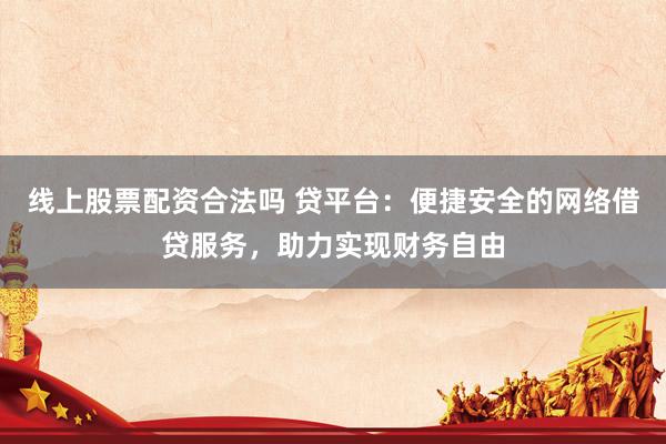 线上股票配资合法吗 贷平台：便捷安全的网络借贷服务，助力实现财务自由