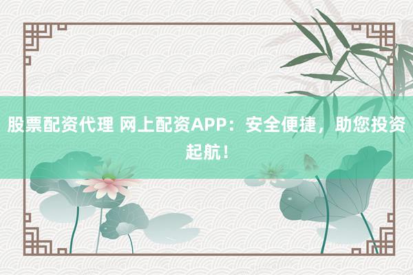 股票配资代理 网上配资APP：安全便捷，助您投资起航！