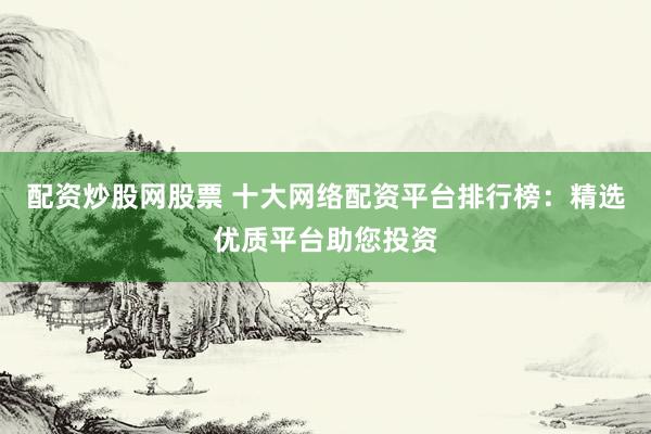 配资炒股网股票 十大网络配资平台排行榜：精选优质平台助您投资