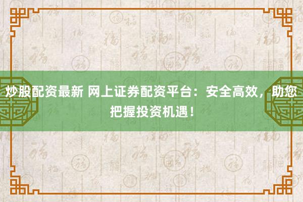 炒股配资最新 网上证券配资平台：安全高效，助您把握投资机遇！