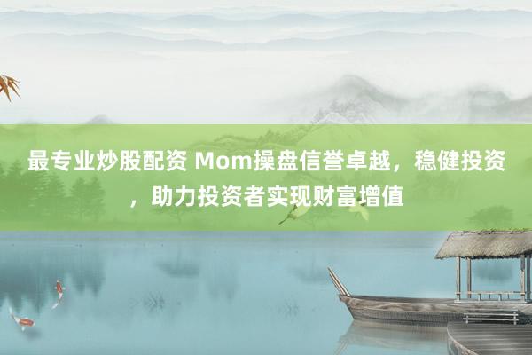 最专业炒股配资 Mom操盘信誉卓越，稳健投资，助力投资者实现财富增值